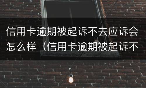 信用卡逾期被起诉不去应诉会怎么样（信用卡逾期被起诉不去应诉会怎么样吗）