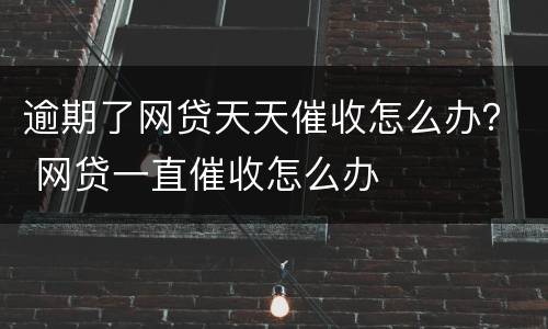 逾期了网贷天天催收怎么办？ 网贷一直催收怎么办