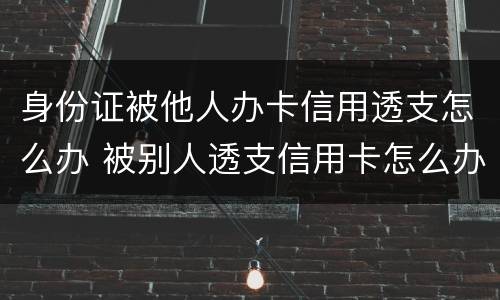 身份证被他人办卡信用透支怎么办 被别人透支信用卡怎么办