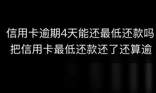信用卡逾期4天能还最低还款吗 把信用卡最低还款还了还算逾期吗