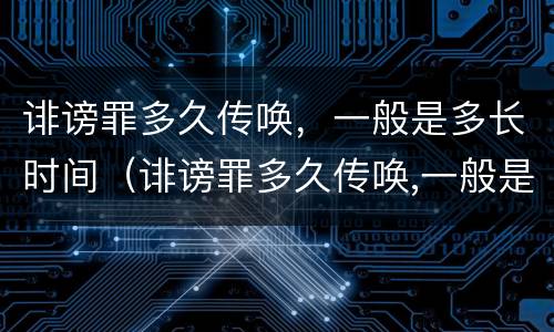诽谤罪多久传唤，一般是多长时间（诽谤罪多久传唤,一般是多长时间判决）