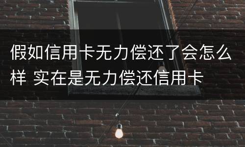 假如信用卡无力偿还了会怎么样 实在是无力偿还信用卡