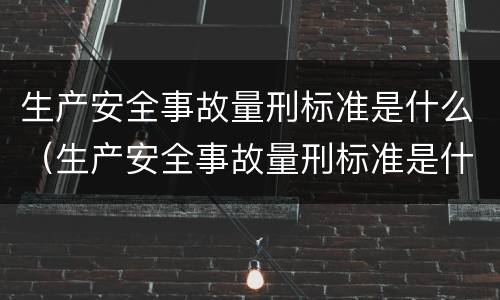 生产安全事故量刑标准是什么（生产安全事故量刑标准是什么样的）