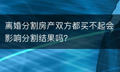离婚分割房产双方都买不起会影响分割结果吗？