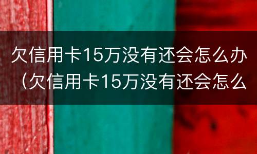 欠信用卡15万没有还会怎么办（欠信用卡15万没有还会怎么办理）