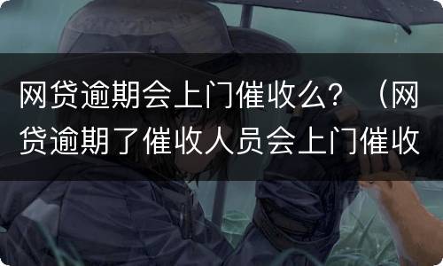 网贷逾期会上门催收么？（网贷逾期了催收人员会上门催收吗）