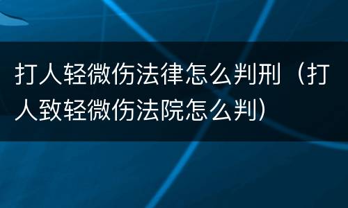 打人轻微伤法律怎么判刑（打人致轻微伤法院怎么判）