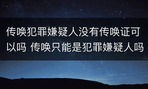 传唤犯罪嫌疑人没有传唤证可以吗 传唤只能是犯罪嫌疑人吗
