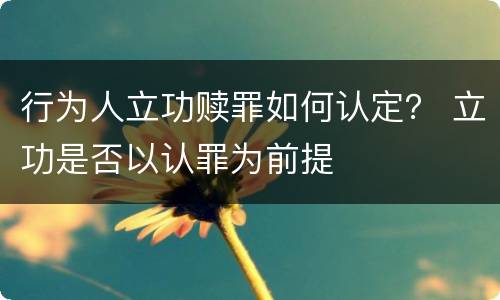 行为人立功赎罪如何认定？ 立功是否以认罪为前提