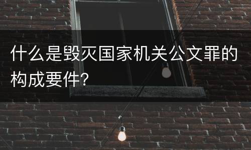 什么是毁灭国家机关公文罪的构成要件？