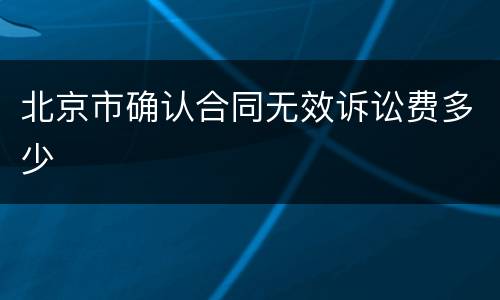 北京市确认合同无效诉讼费多少