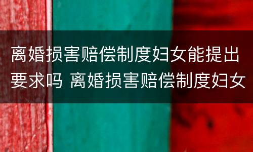 离婚损害赔偿制度妇女能提出要求吗 离婚损害赔偿制度妇女能提出要求吗怎么写