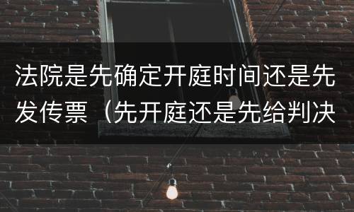 法院是先确定开庭时间还是先发传票（先开庭还是先给判决书）