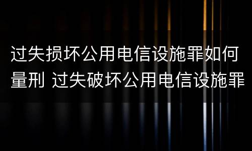 过失损坏公用电信设施罪如何量刑 过失破坏公用电信设施罪立案追诉标准