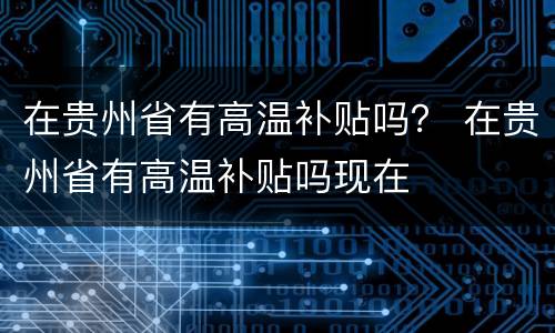在贵州省有高温补贴吗？ 在贵州省有高温补贴吗现在