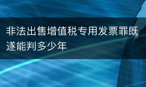 非法出售增值税专用发票罪既遂能判多少年
