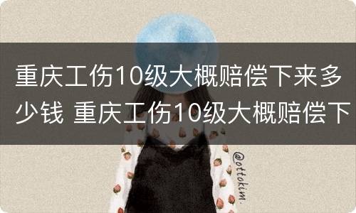 重庆工伤10级大概赔偿下来多少钱 重庆工伤10级大概赔偿下来多少钱呢