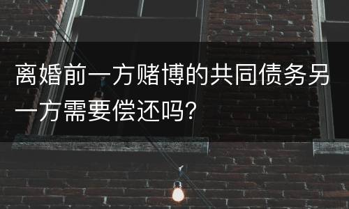 离婚前一方赌博的共同债务另一方需要偿还吗？