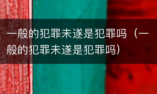 一般的犯罪未遂是犯罪吗（一般的犯罪未遂是犯罪吗）