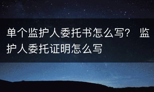 单个监护人委托书怎么写？ 监护人委托证明怎么写