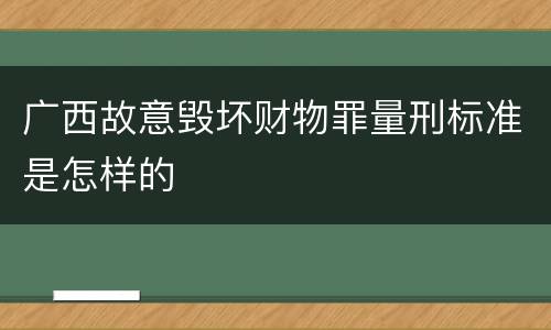 广西故意毁坏财物罪量刑标准是怎样的
