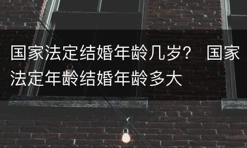 国家法定结婚年龄几岁？ 国家法定年龄结婚年龄多大