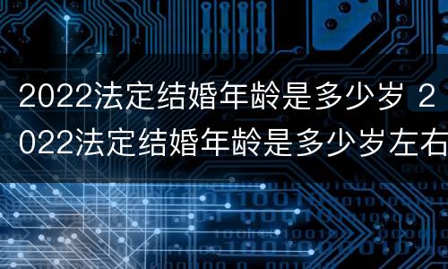 2022法定结婚年龄是多少岁 2022法定结婚年龄是多少岁左右