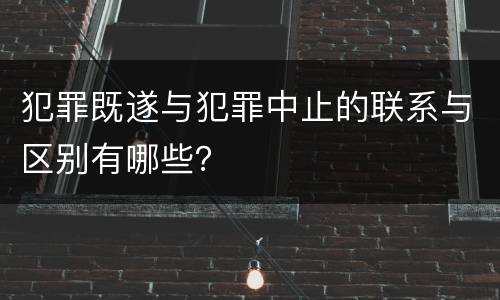 犯罪既遂与犯罪中止的联系与区别有哪些？