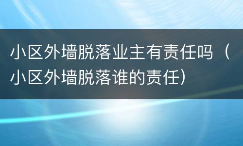 小区外墙脱落业主有责任吗（小区外墙脱落谁的责任）