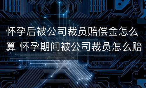 怀孕后被公司裁员赔偿金怎么算 怀孕期间被公司裁员怎么赔偿