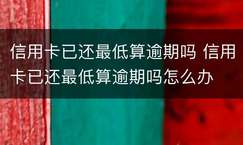 信用卡已还最低算逾期吗 信用卡已还最低算逾期吗怎么办