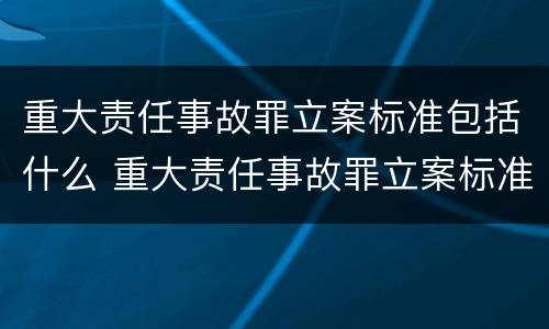 重大责任事故罪立案标准包括什么 重大责任事故罪立案标准包括什么内容