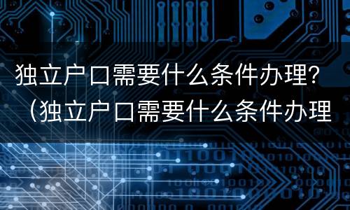 独立户口需要什么条件办理？（独立户口需要什么条件办理手续）