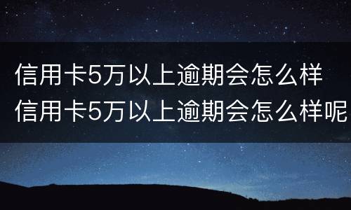 信用卡5万以上逾期会怎么样 信用卡5万以上逾期会怎么样呢