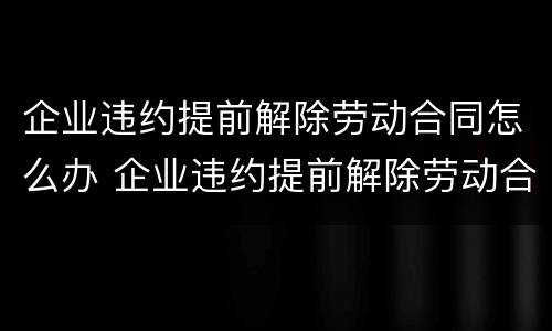 企业违约提前解除劳动合同怎么办 企业违约提前解除劳动合同怎么办呢