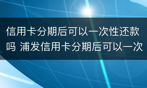 信用卡分期后可以一次性还款吗 浦发信用卡分期后可以一次性还款吗