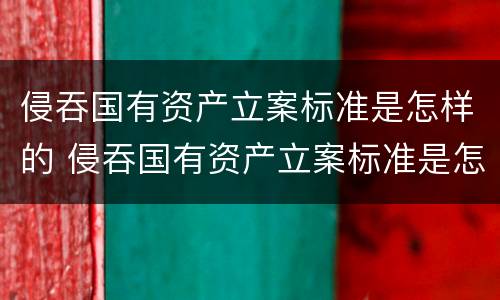 侵吞国有资产立案标准是怎样的 侵吞国有资产立案标准是怎样的呢