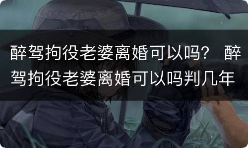 醉驾拘役老婆离婚可以吗？ 醉驾拘役老婆离婚可以吗判几年