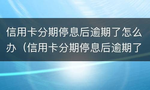 信用卡分期停息后逾期了怎么办（信用卡分期停息后逾期了怎么办理）