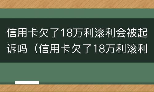 信用卡欠了18万利滚利会被起诉吗（信用卡欠了18万利滚利会被起诉吗知乎）