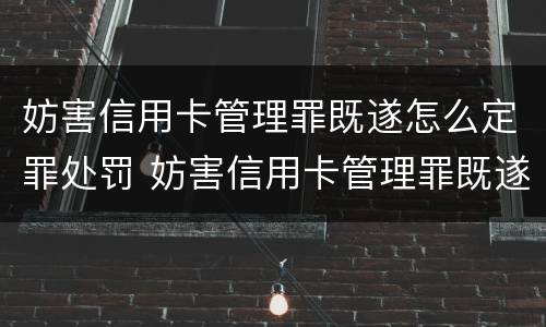 妨害信用卡管理罪既遂怎么定罪处罚 妨害信用卡管理罪既遂怎么定罪处罚标准
