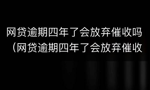 网贷逾期四年了会放弃催收吗（网贷逾期四年了会放弃催收吗）
