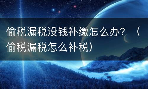偷税漏税没钱补缴怎么办？（偷税漏税怎么补税）