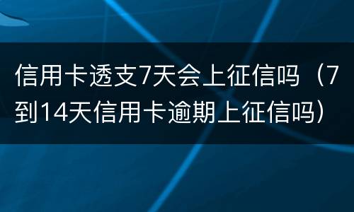 信用卡透支7天会上征信吗（7到14天信用卡逾期上征信吗）
