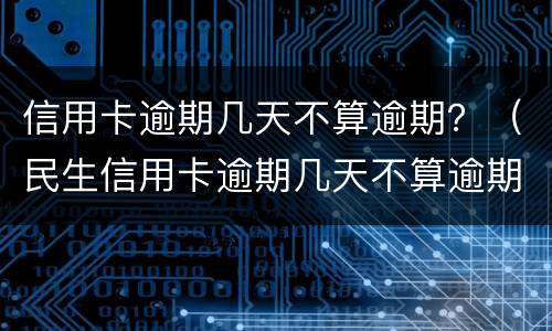 信用卡逾期几天不算逾期？（民生信用卡逾期几天不算逾期）