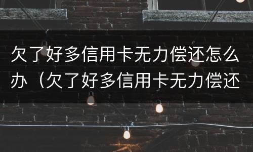 欠了好多信用卡无力偿还怎么办（欠了好多信用卡无力偿还怎么办呢）