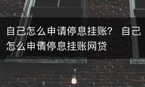自己怎么申请停息挂账？ 自己怎么申请停息挂账网贷