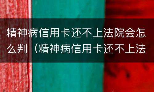 精神病信用卡还不上法院会怎么判（精神病信用卡还不上法院会怎么判刑）
