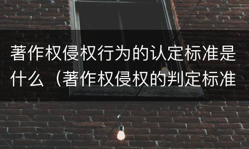 著作权侵权行为的认定标准是什么（著作权侵权的判定标准）