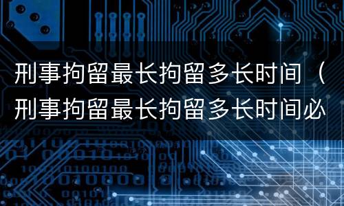 刑事拘留最长拘留多长时间（刑事拘留最长拘留多长时间必须出结果）